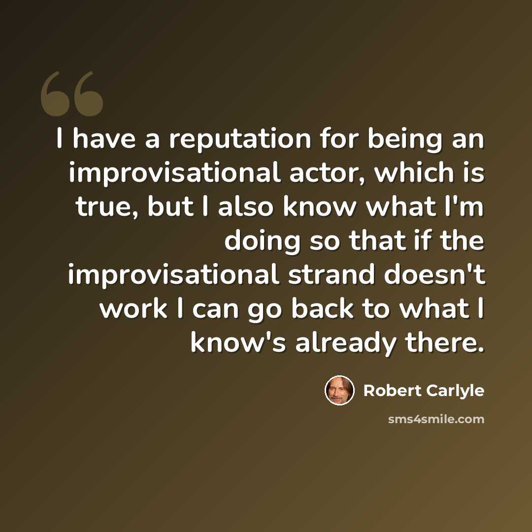 “I have a reputation for being an improvisational actor, which is true, but I also know what I'm doing so that if the improvisational strand doesn't work I can go back to what I know's already there.” quote by Robert Carlyle