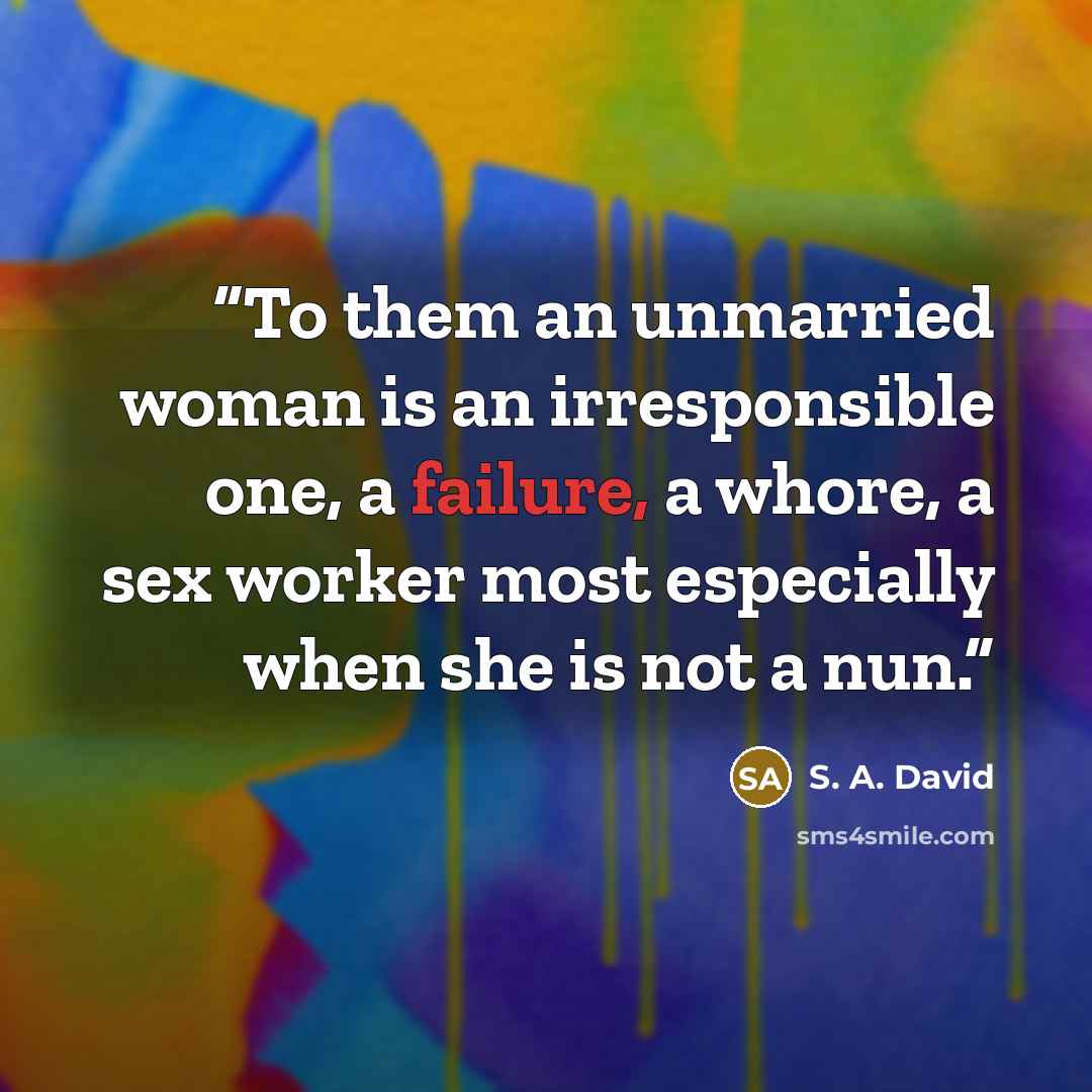 “To them an unmarried woman is an irresponsible one, a failure, a whore, a sex worker most especially when she is not a nun.” quote by S. A. David