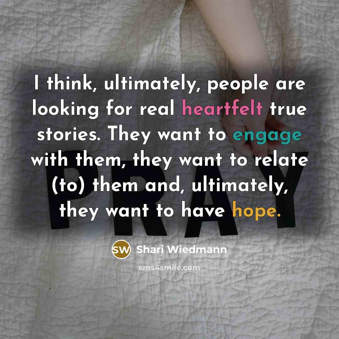 “I think, ultimately, people are looking for real heartfelt true stories. They want to engage with them, they want to relate (to) them and, ultimately, they want to have hope.” quote by Shari Wiedmann
