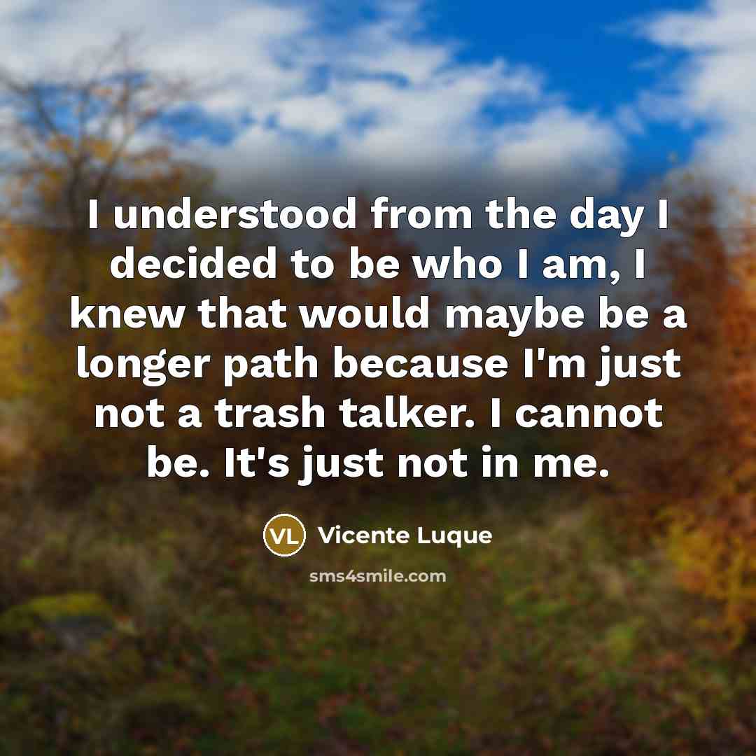 “I understood from the day I decided to be who I am, I knew that would maybe be a longer path because I'm just not a trash talker. I cannot be. It's just not in me.” quote by Vicente Luque