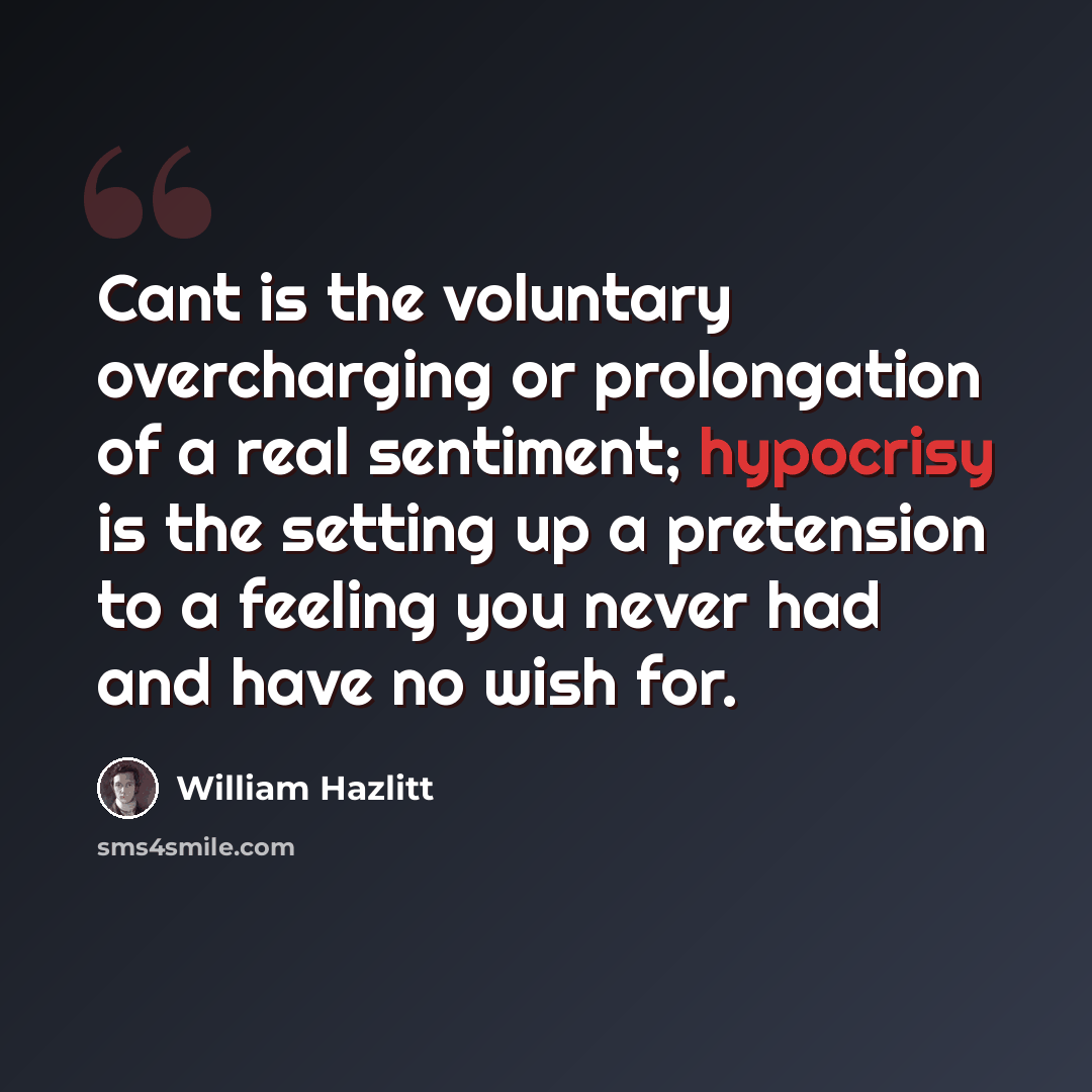 “Cant is the voluntary overcharging or prolongation of a real sentiment; hypocrisy is the setting up a pretension to a feeling you never had and have no wish for.” quote by William Hazlitt