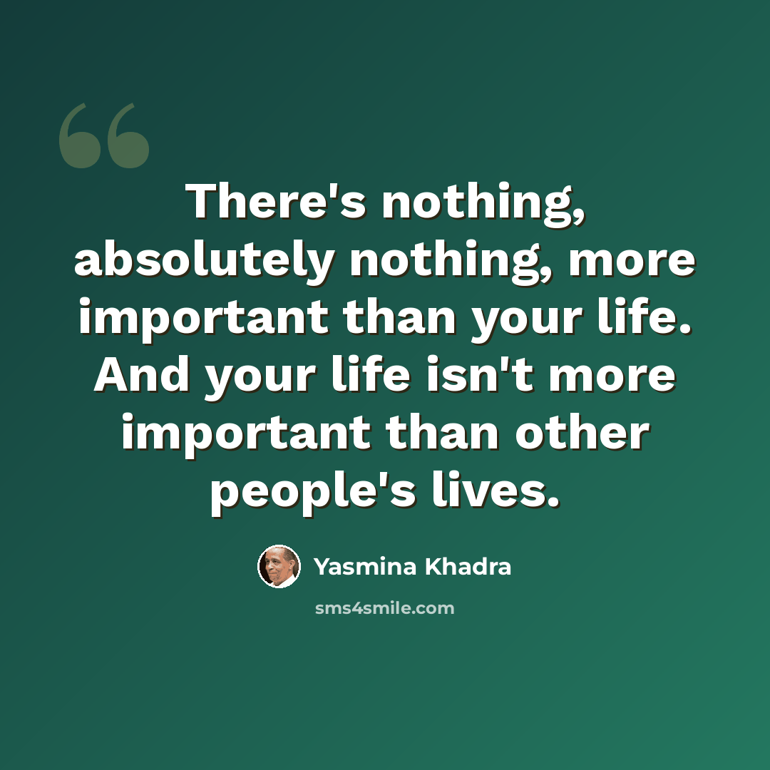 “There's nothing, absolutely nothing, more important than your life. And your life isn't more important than other people's lives.” quote by Yasmina Khadra