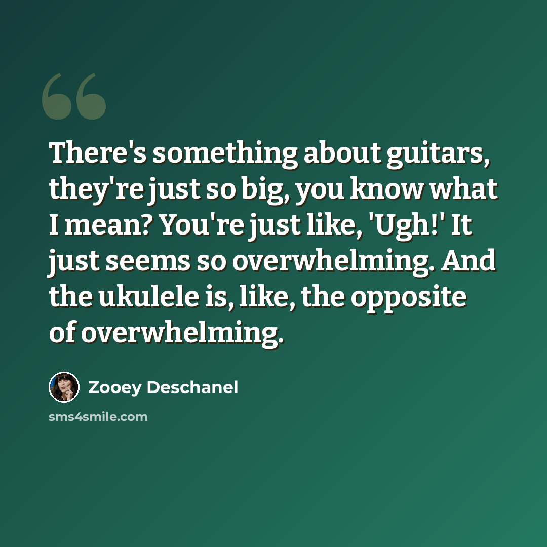 “There's something about guitars, they're just so big, you know what I mean? You're just like, 'Ugh!' It just seems so overwhelming. And the ukulele is, like, the opposite of overwhelming.” quote by Zooey Deschanel