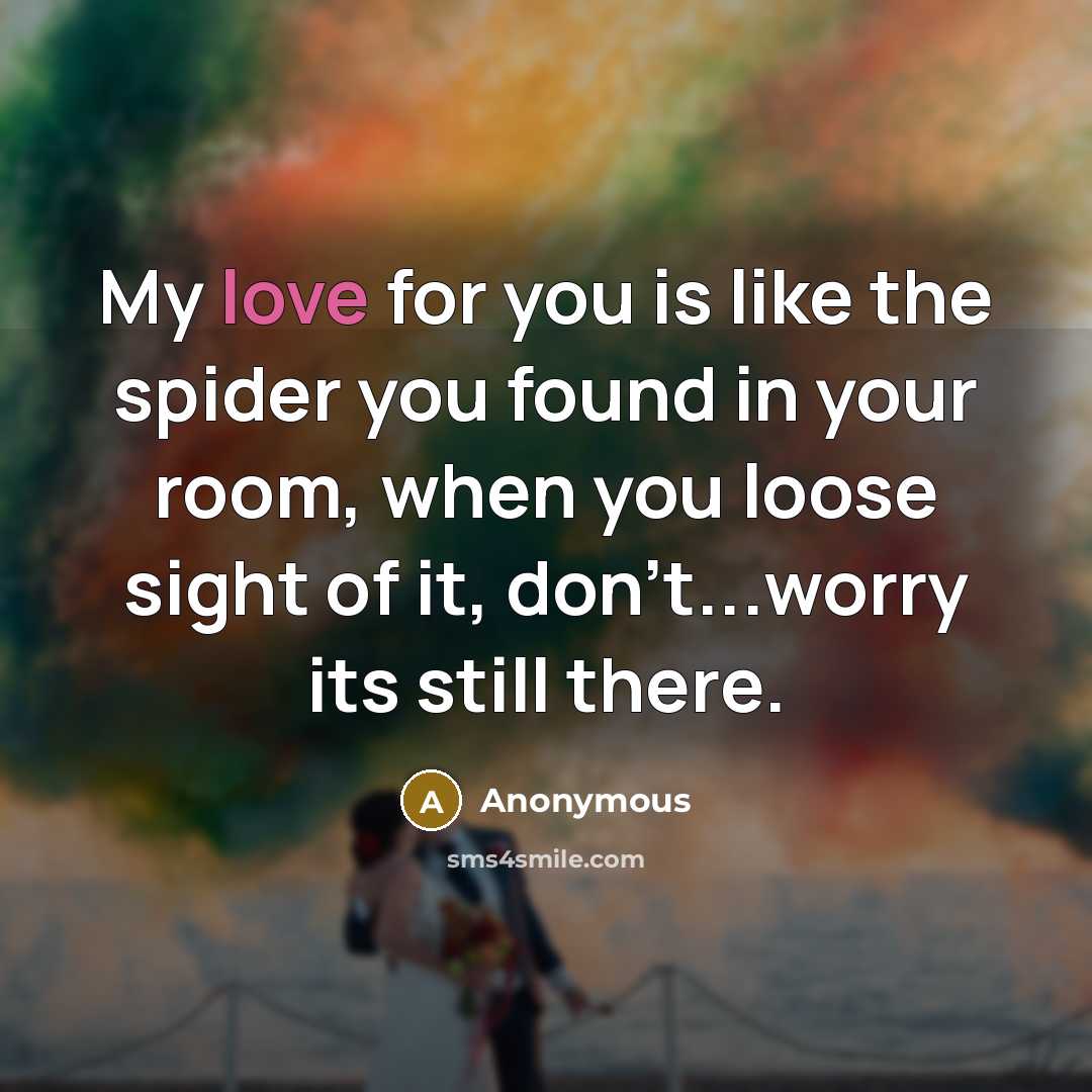 “My love for you is like the spider you found in your room, when you loose sight of it, don't...worry its still there.” quote by Anonymous