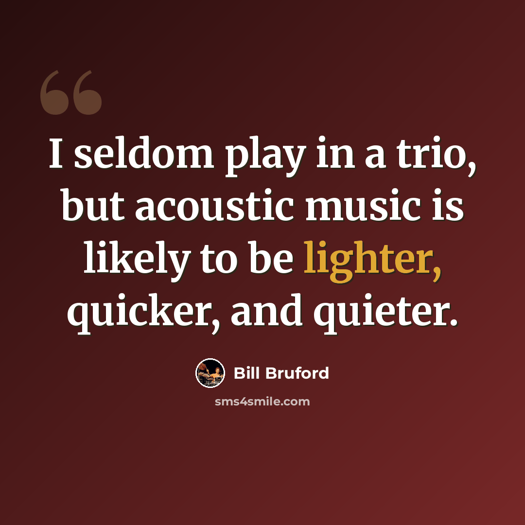 “I seldom play in a trio, but acoustic music is likely to be lighter, quicker, and quieter.” quote by Bill Bruford