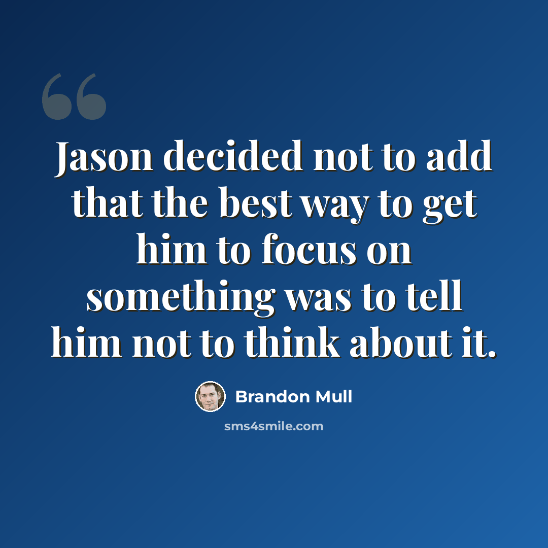 “Jason decided not to add that the best way to get him to focus on something was to tell him not to think about it.” quote by Brandon Mull