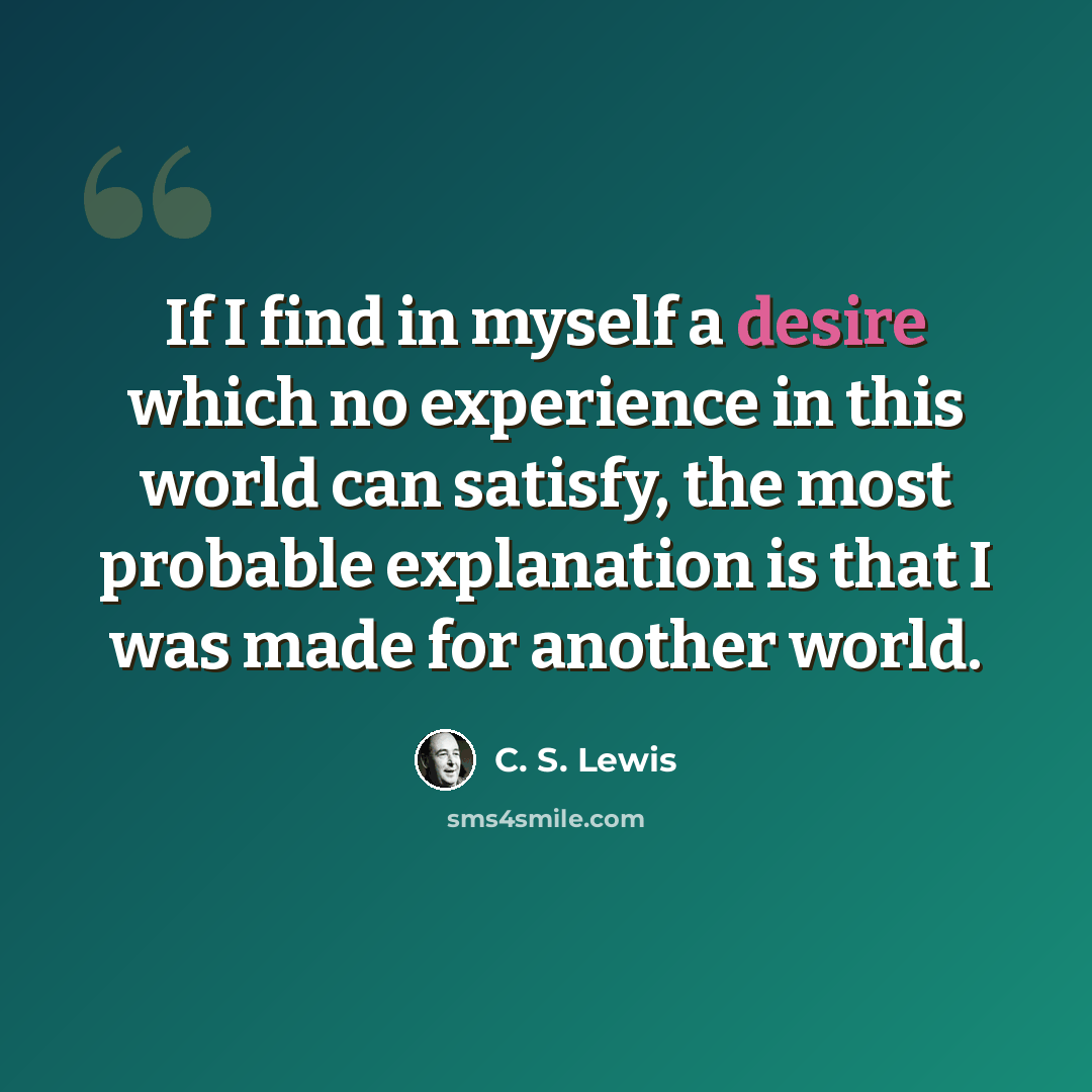 “If I find in myself a desire which no experience in this world can satisfy, the most probable explanation is that I was made for another world.” quote by C. S. Lewis