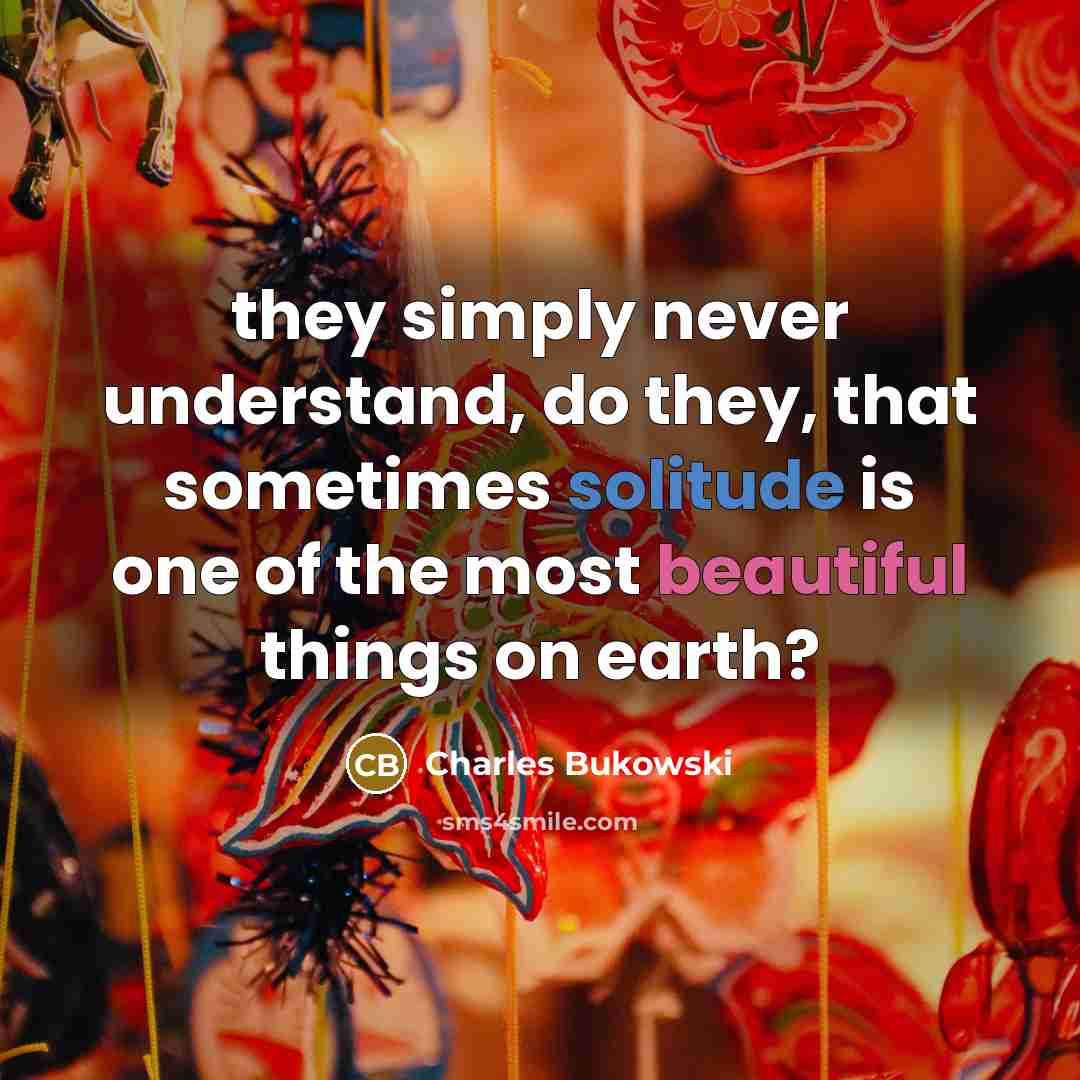 “they simply never understand, do they, that sometimes solitude is one of the most beautiful things on earth?” quote by Charles Bukowski