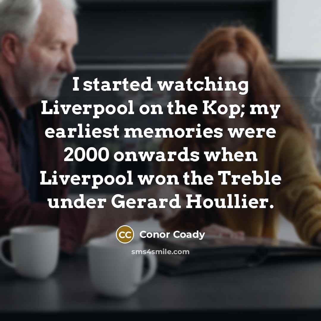 “I started watching Liverpool on the Kop; my earliest memories were 2000 onwards when Liverpool won the Treble under Gerard Houllier.” quote by Conor Coady