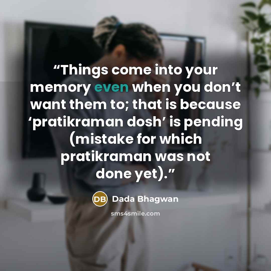 “Things come into your memory even when you don’t want them to; that is because ‘pratikraman dosh’ is pending (mistake for which pratikraman was not done yet).” quote by Dada Bhagwan