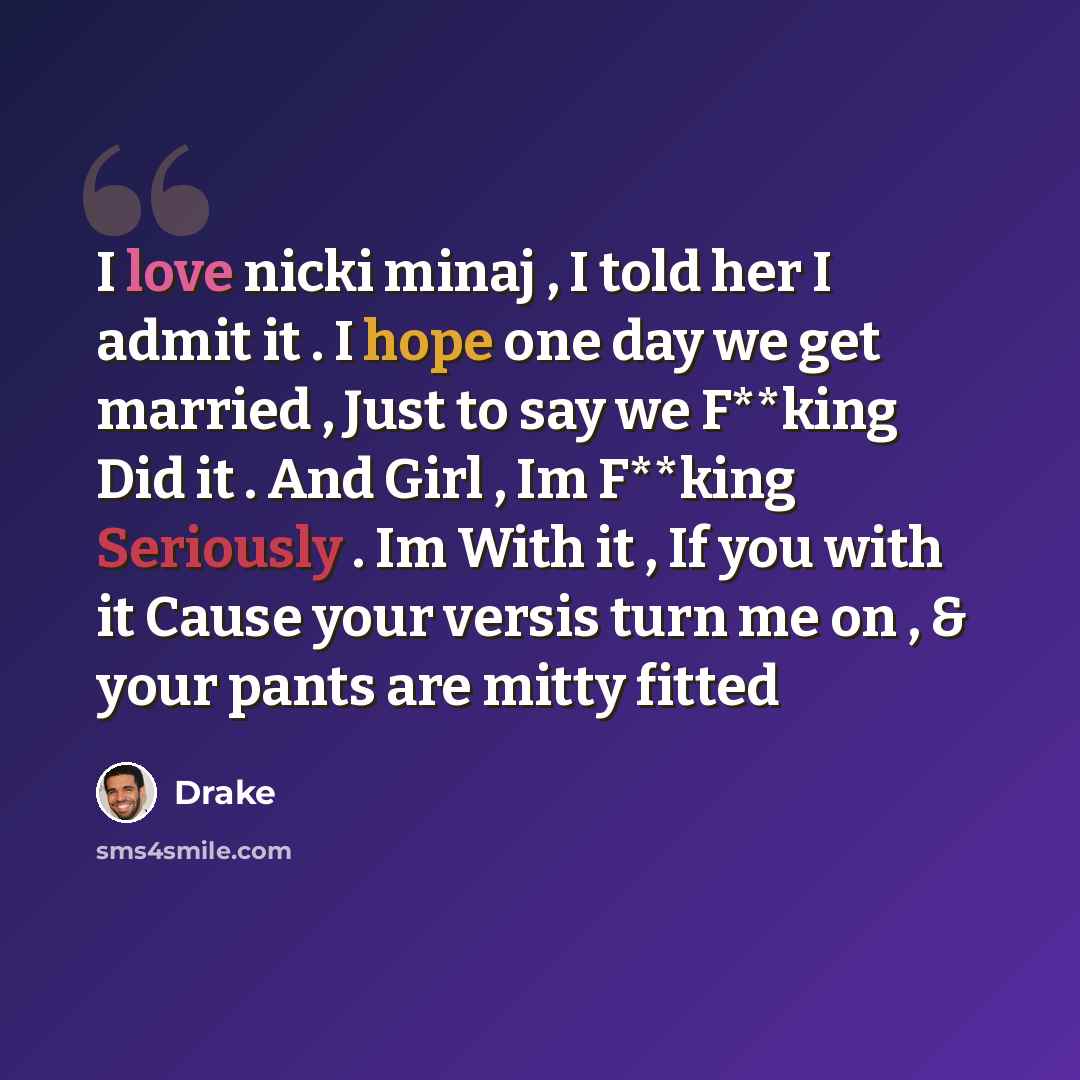 “I love nicki minaj , I told her I admit it . I hope one day we get married , Just to say we F**king Did it . And Girl , Im F**king Seriously . Im With it , If you with it Cause your versis turn me on , & your pants are mitty fitted” quote by Drake
