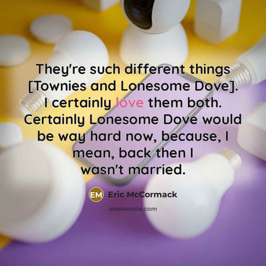 “They're such different things [Townies and Lonesome Dove]. I certainly love them both. Certainly Lonesome Dove would be way hard now, because, I mean, back then I wasn't married.” quote by Eric McCormack