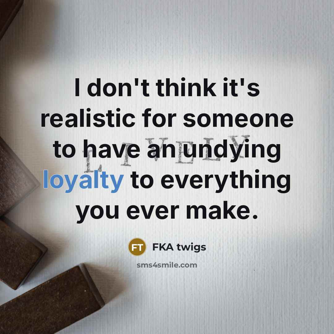 “I don't think it's realistic for someone to have an undying loyalty to everything you ever make.” quote by FKA twigs
