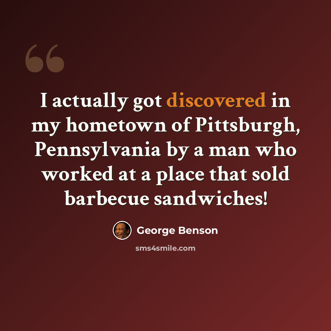 “I actually got discovered in my hometown of Pittsburgh, Pennsylvania by a man who worked at a place that sold barbecue sandwiches!” quote by George Benson
