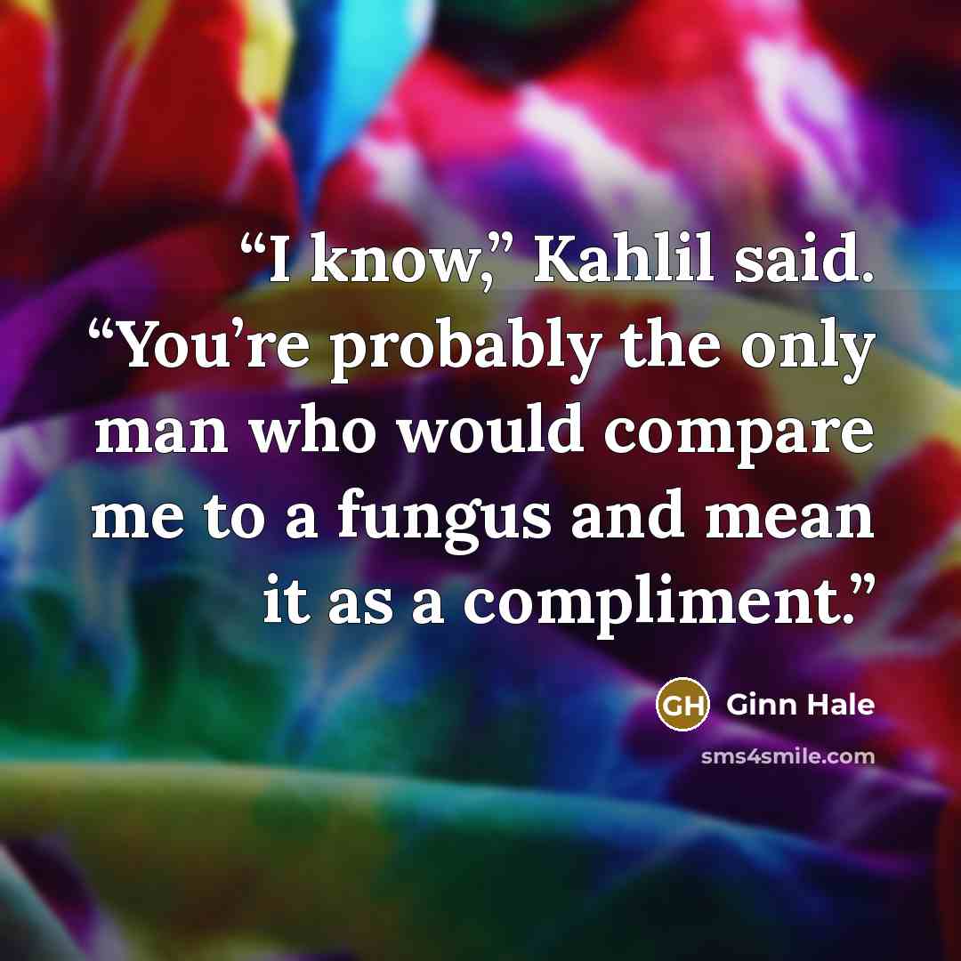 “I know,” Kahlil said. “You’re probably the only man who would compare me to a fungus and mean it as a compliment.” quote by Ginn Hale