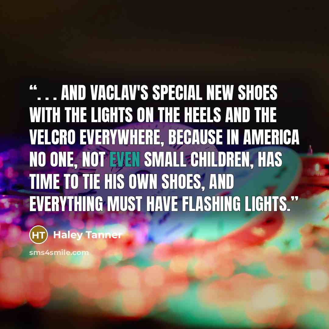 “. . . and Vaclav's special new shoes with the lights on the heels and the Velcro everywhere, because in America no one, not even small children, has time to tie his own shoes, and everything must have flashing lights.” quote by Haley Tanner