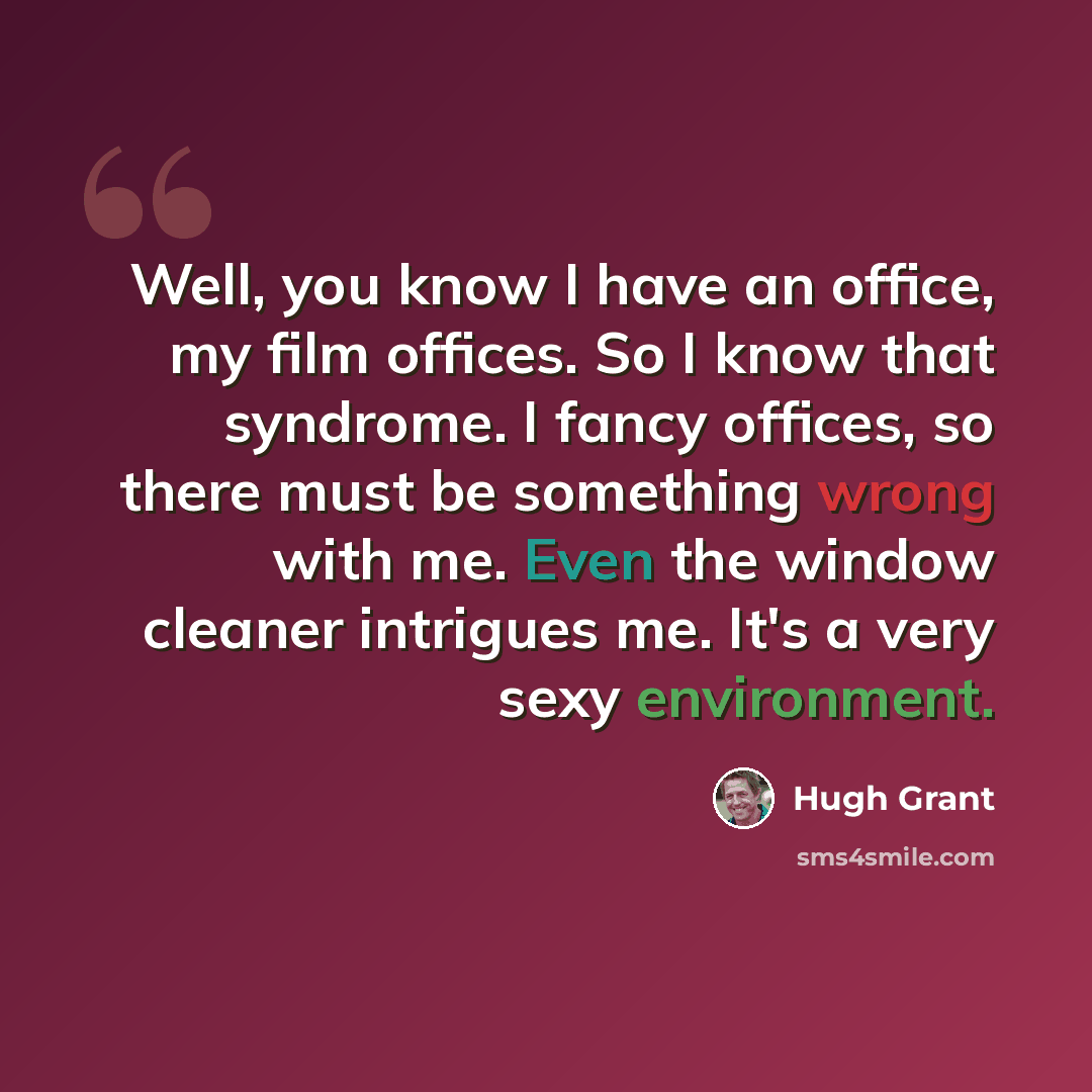 “Well, you know I have an office, my film offices. So I know that syndrome. I fancy offices, so there must be something wrong with me. Even the window cleaner intrigues me. It's a very sexy environment.” quote by Hugh Grant