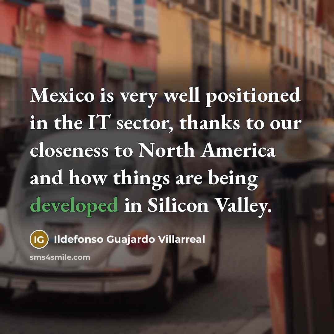 “Mexico is very well positioned in the IT sector, thanks to our closeness to North America and how things are being developed in Silicon Valley.” quote by Ildefonso Guajardo Villarreal