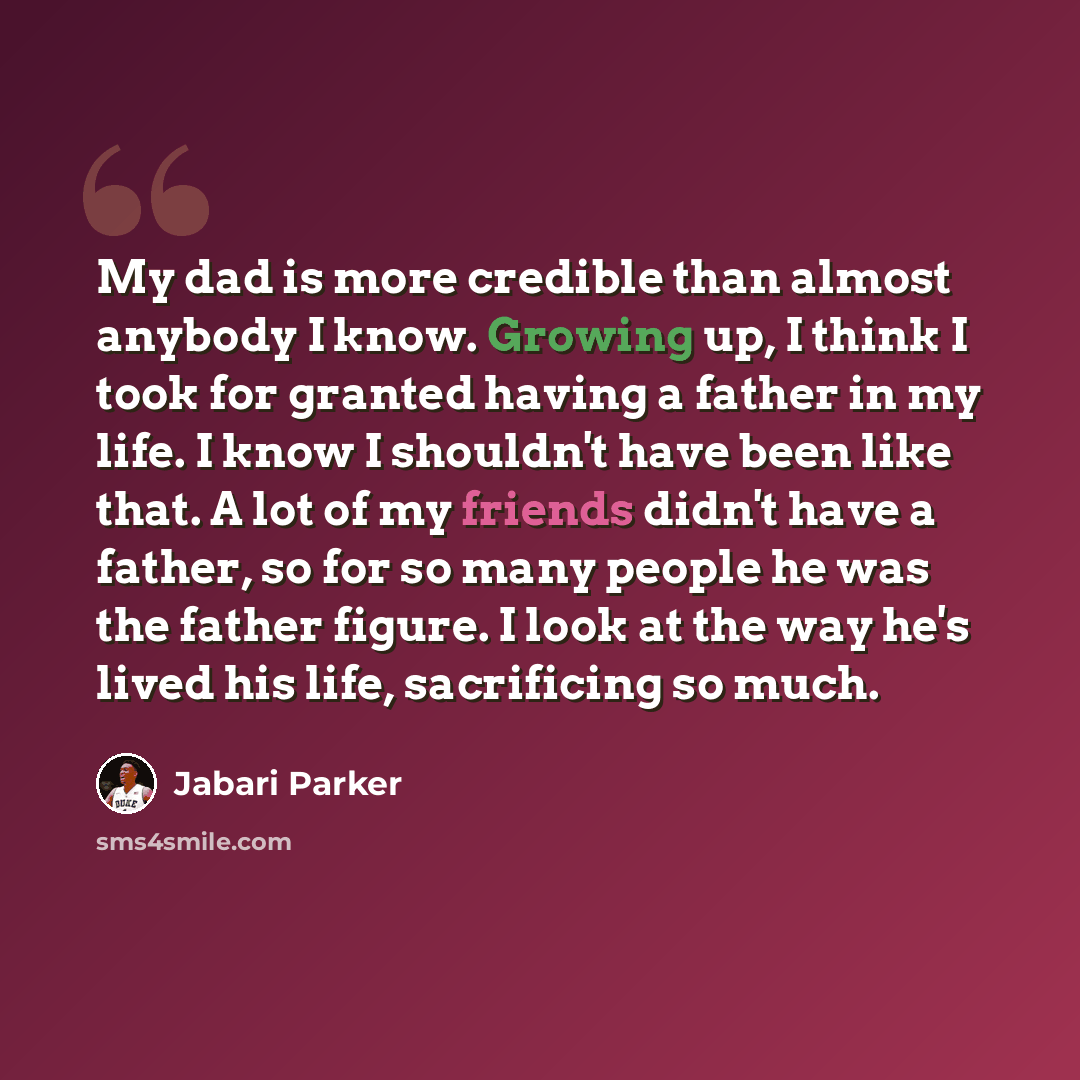 “My dad is more credible than almost anybody I know. Growing up, I think I took for granted having a father in my life. I know I shouldn't have been like that. A lot of my friends didn't have a father, so for so many people he was the father figure. I look at the way he's lived his life…” quote by Jabari Parker