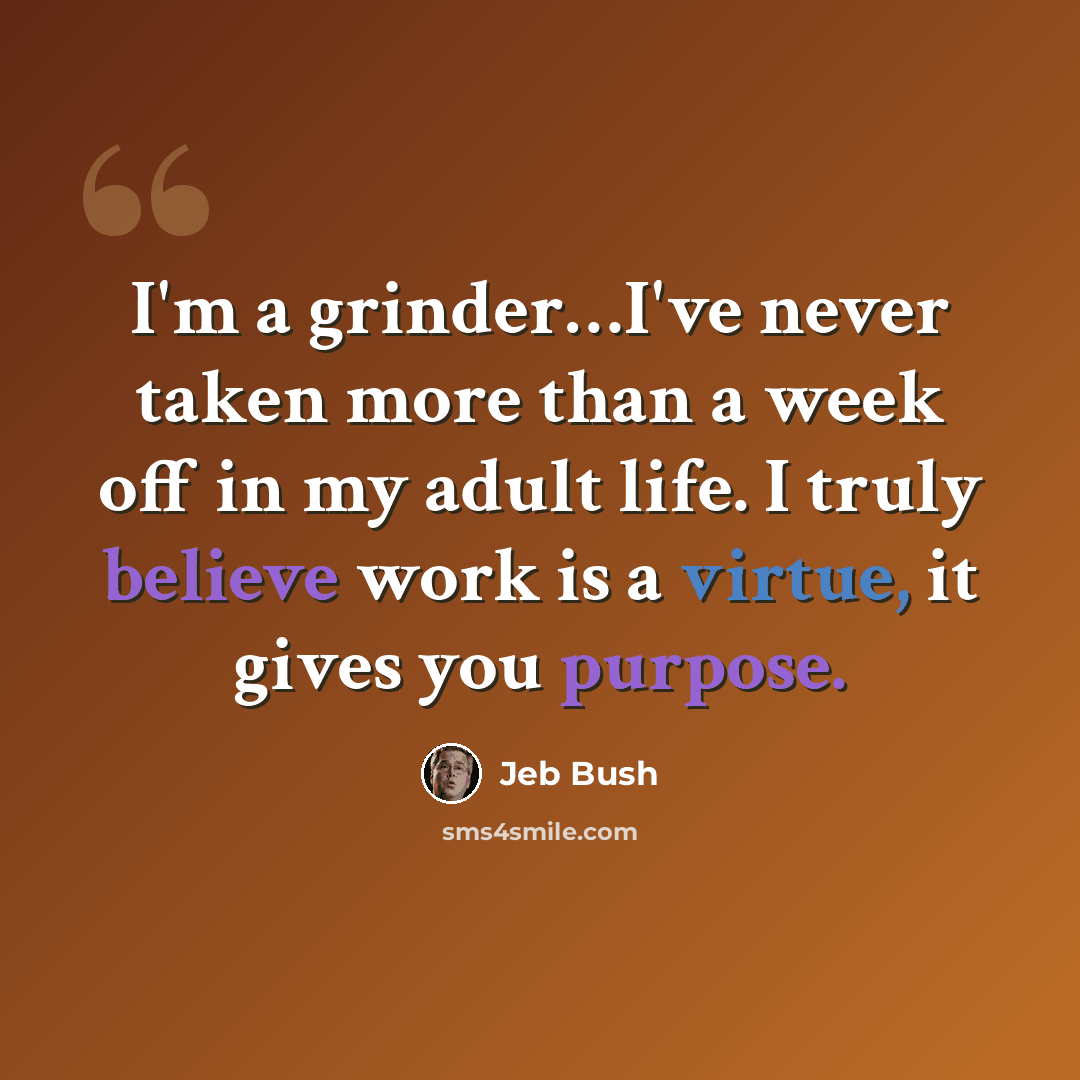 “I'm a grinder…I've never taken more than a week off in my adult life. I truly believe work is a virtue, it gives you purpose.” quote by Jeb Bush