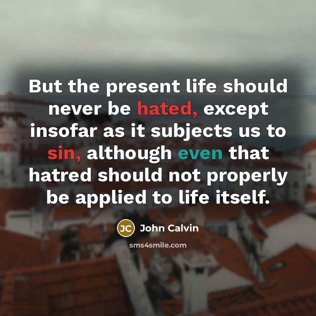 “But the present life should never be hated, except insofar as it subjects us to sin, although even that hatred should not properly be applied to life itself.” quote by John Calvin