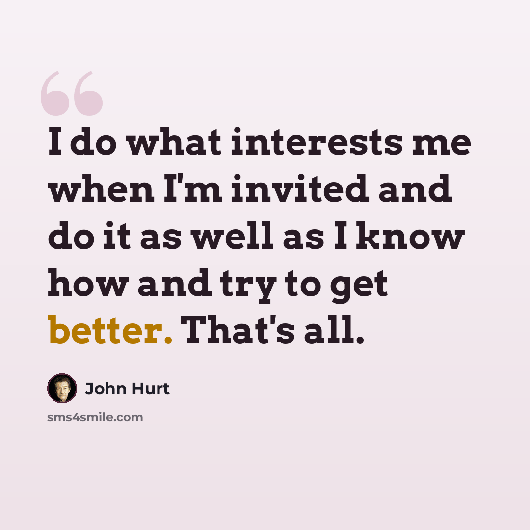 “I do what interests me when I'm invited and do it as well as I know how and try to get better. That's all.” quote by John Hurt