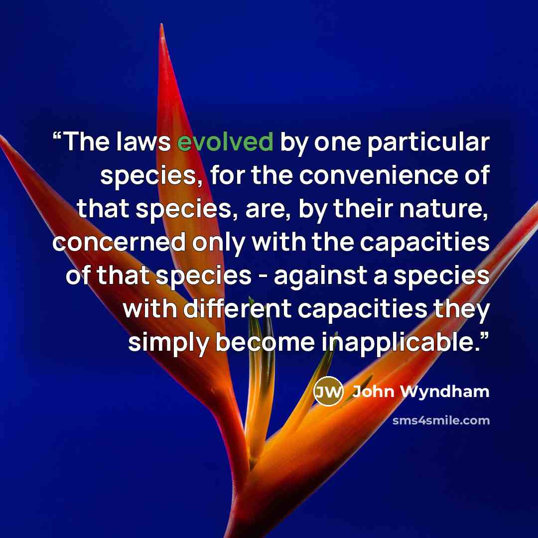 “The laws evolved by one particular species, for the convenience of that species, are, by their nature, concerned only with the capacities of that species - against a species with different capacities they simply become inapplicable.” quote by John Wyndham