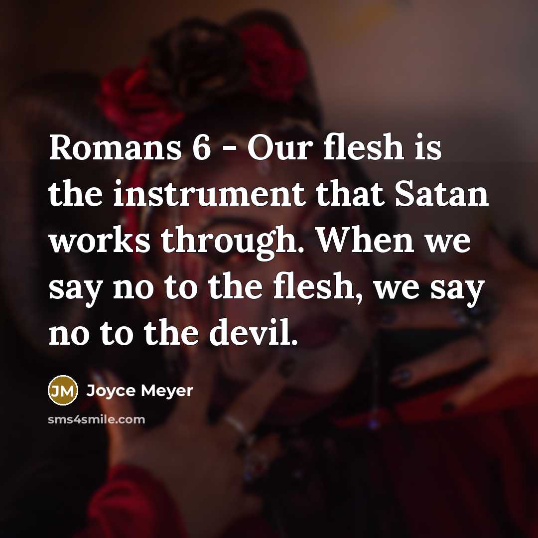 “Romans 6 - Our flesh is the instrument that Satan works through. When we say no to the flesh, we say no to the devil.” quote by Joyce Meyer
