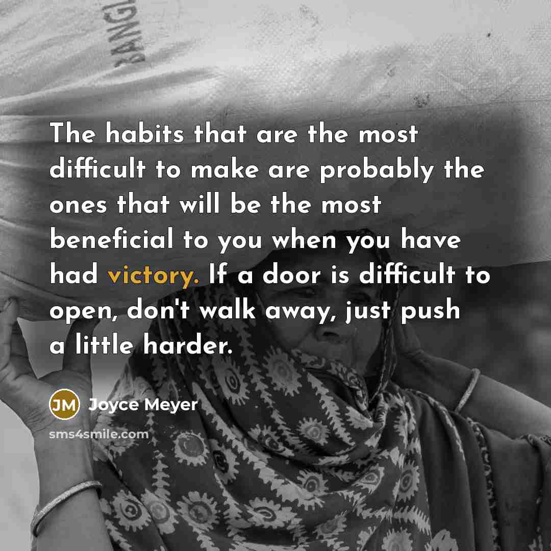 “The habits that are the most difficult to make are probably the ones that will be the most beneficial to you when you have had victory. If a door is difficult to open, don't walk away, just push a little harder.” quote by Joyce Meyer