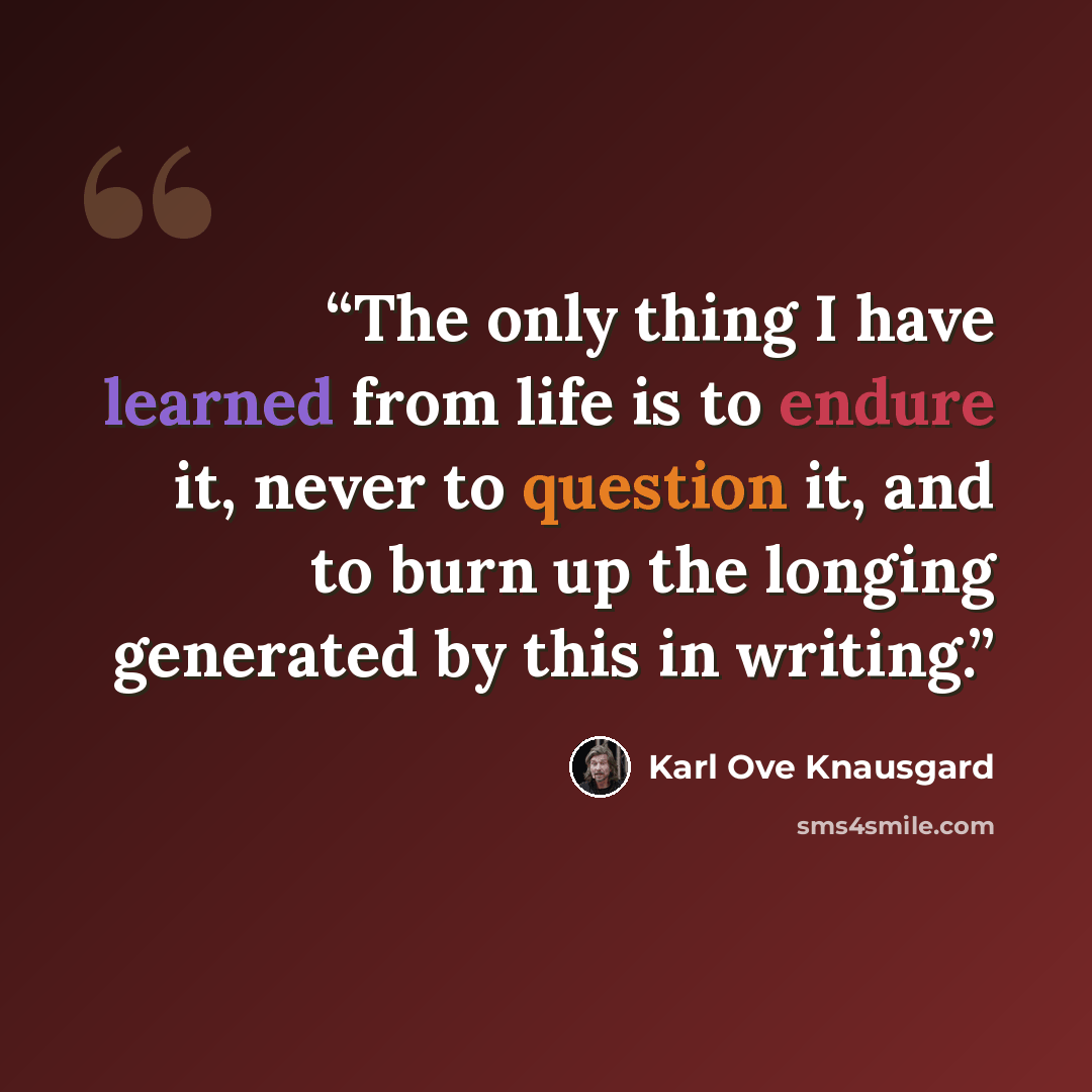 “The only thing I have learned from life is to endure it, never to question it, and to burn up the longing generated by this in writing.” quote by Karl Ove Knausgård