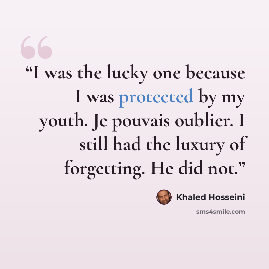 “I was the lucky one because I was protected by my youth. Je pouvais oublier. I still had the luxury of forgetting. He did not.” quote by Khaled Hosseini