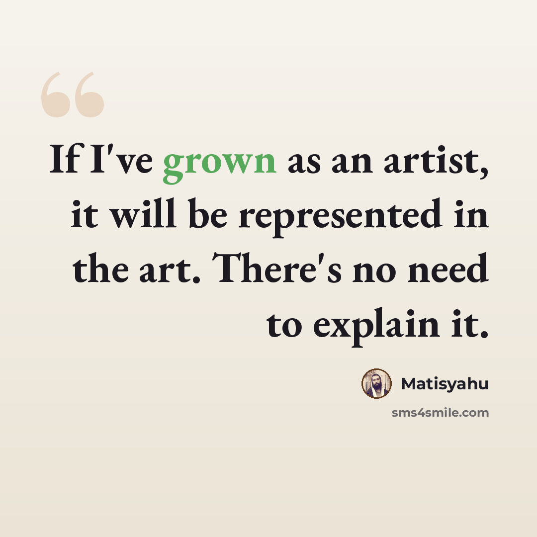 “If I've grown as an artist, it will be represented in the art. There's no need to explain it.” quote by Matisyahu