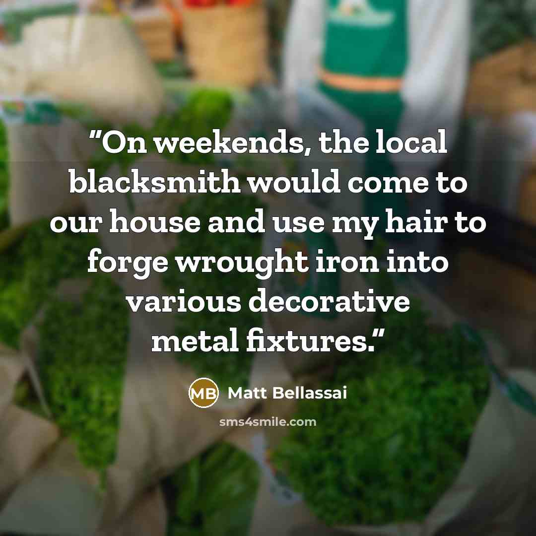 “On weekends, the local blacksmith would come to our house and use my hair to forge wrought iron into various decorative metal fixtures.” quote by Matt Bellassai