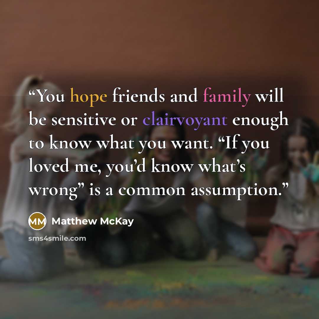 “You hope friends and family will be sensitive or clairvoyant enough to know what you want. “If you loved me, you’d know what’s wrong” is a common assumption.” quote by Matthew McKay