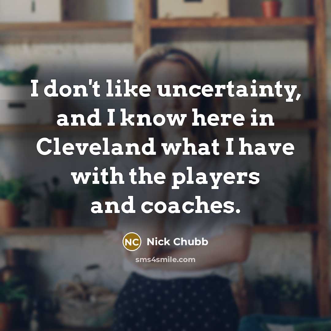 “I don't like uncertainty, and I know here in Cleveland what I have with the players and coaches.” quote by Nick Chubb