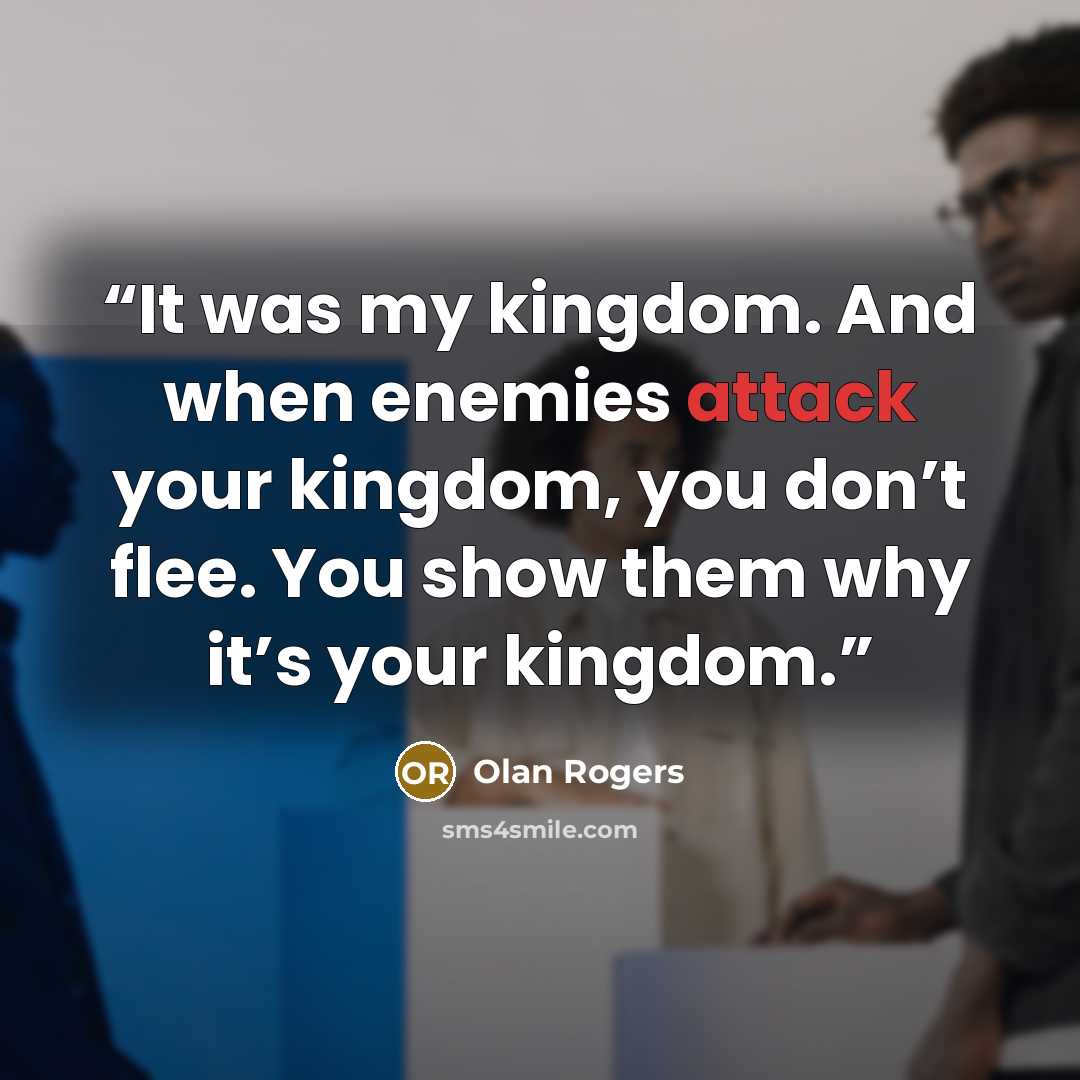 “It was my kingdom. And when enemies attack your kingdom, you don’t flee. You show them why it’s your kingdom.” quote by Olan Rogers