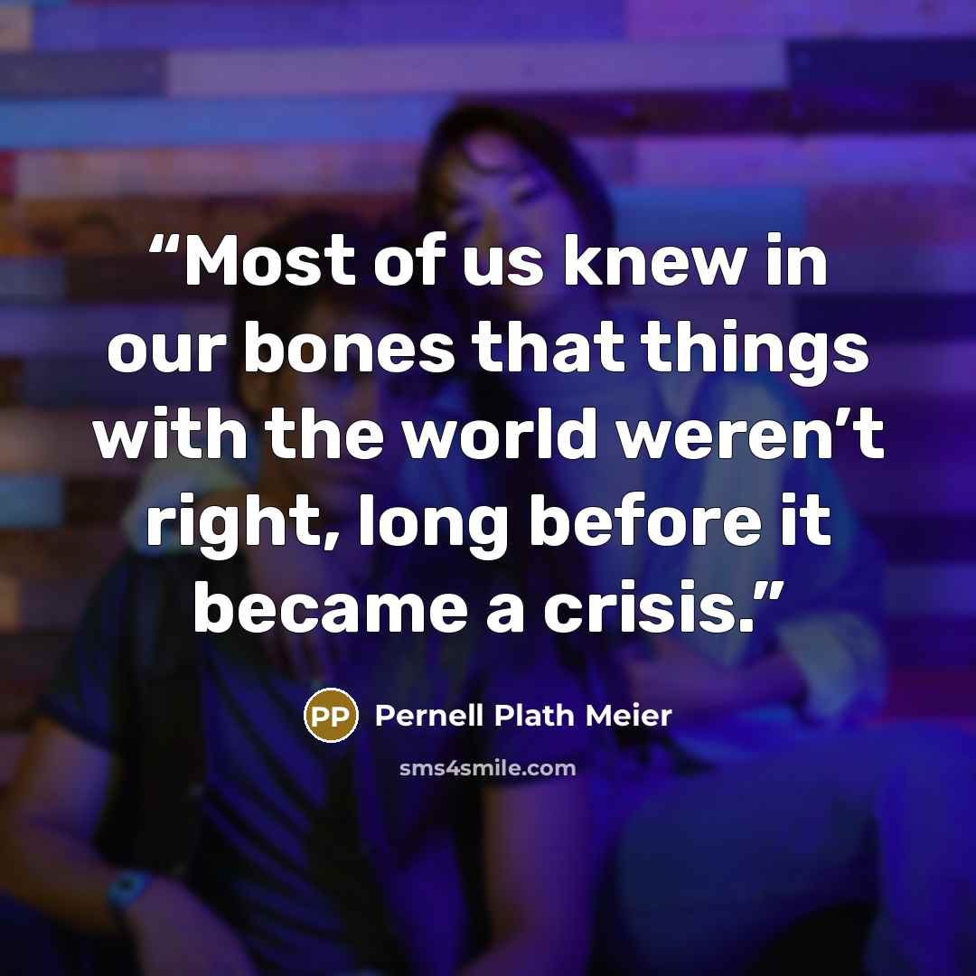 “Most of us knew in our bones that things with the world weren’t right, long before it became a crisis.” quote by Pernell Plath Meier