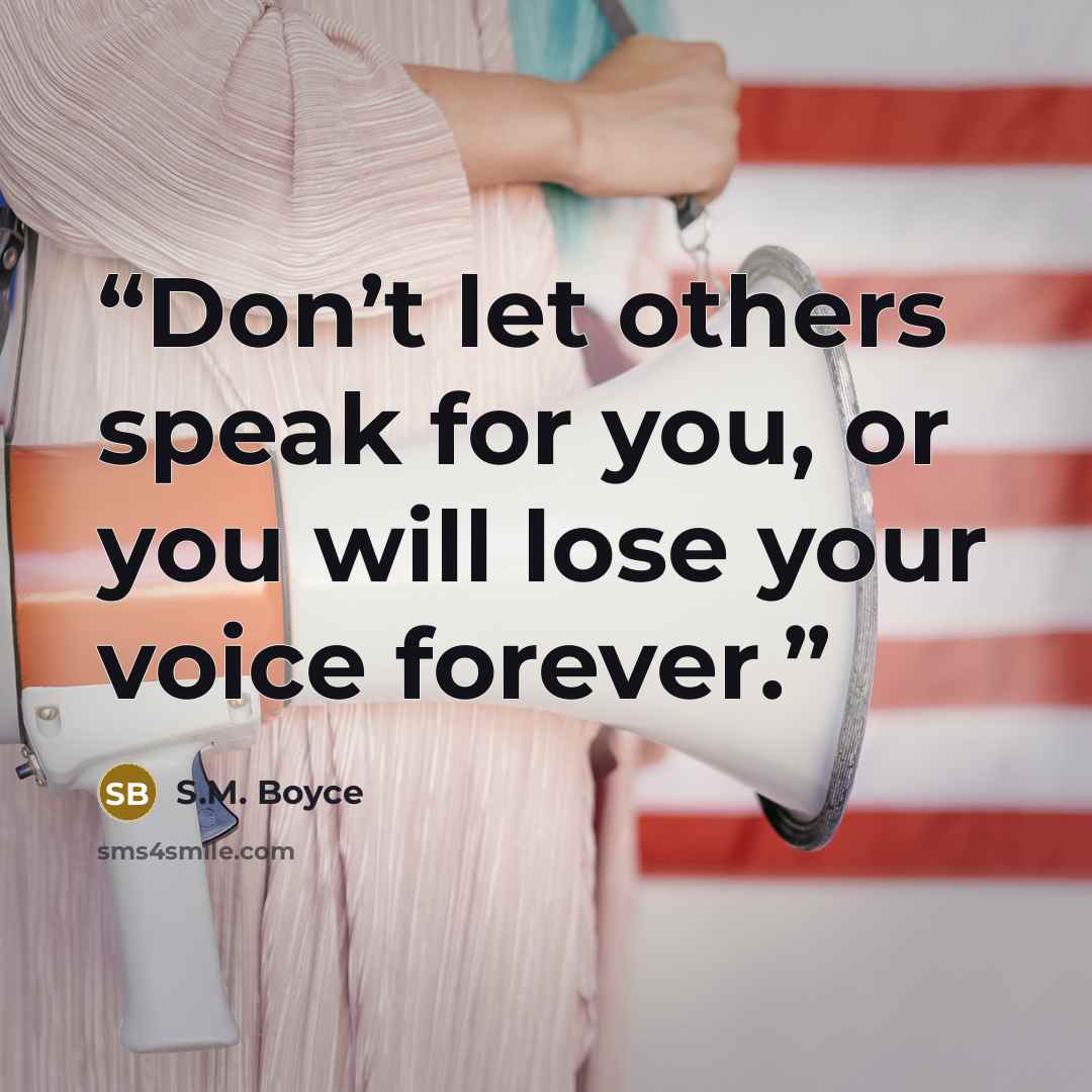 “Don’t let others speak for you, or you will lose your voice forever.” quote by S.M. Boyce
