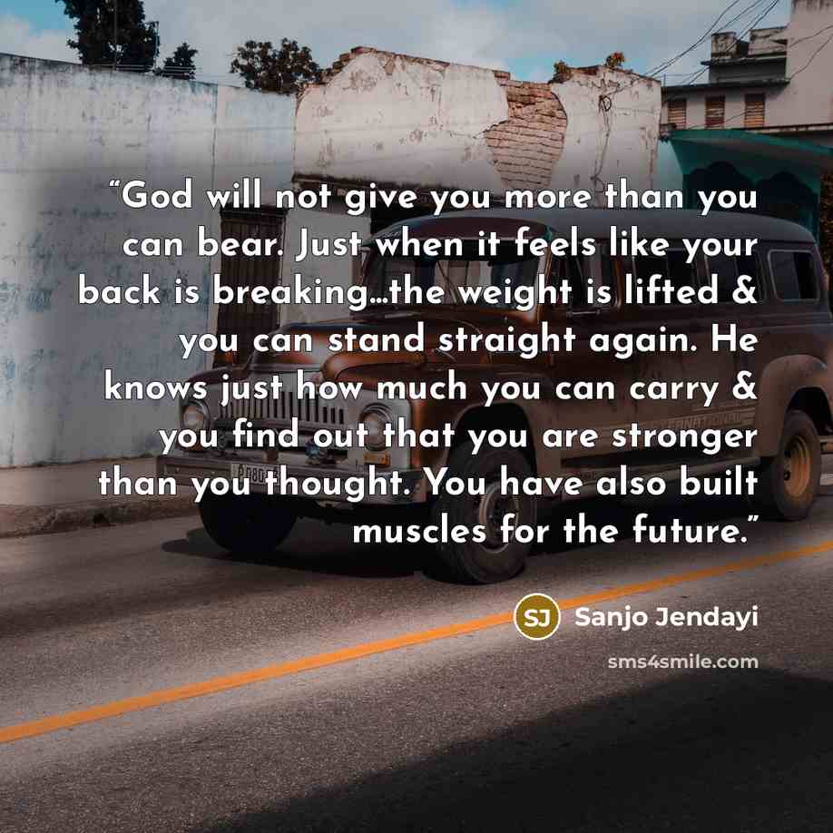 “God will not give you more than you can bear. Just when it feels like your back is breaking...the weight is lifted & you can stand straight again. He knows just how much you can carry & you find out that you are stronger than you thought. You have also built muscles for the future.” quote by Sanjo Jendayi