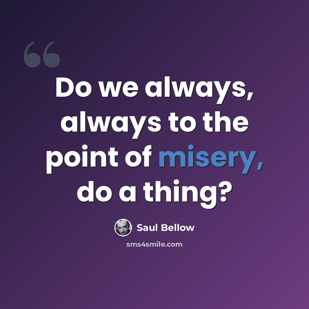 “Do we always, always to the point of misery, do a thing?” quote by Saul Bellow