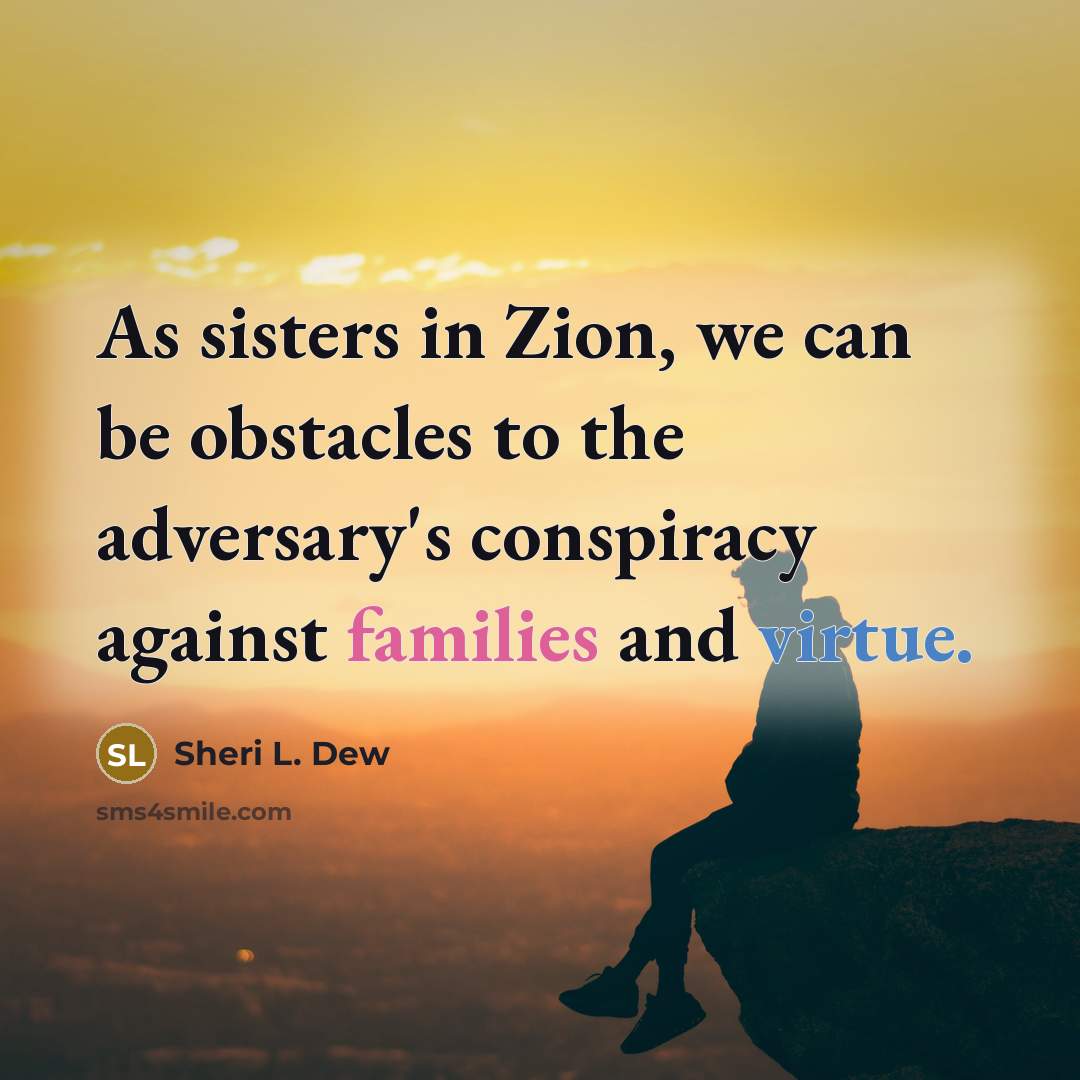 “As sisters in Zion, we can be obstacles to the adversary's conspiracy against families and virtue.” quote by Sheri L. Dew