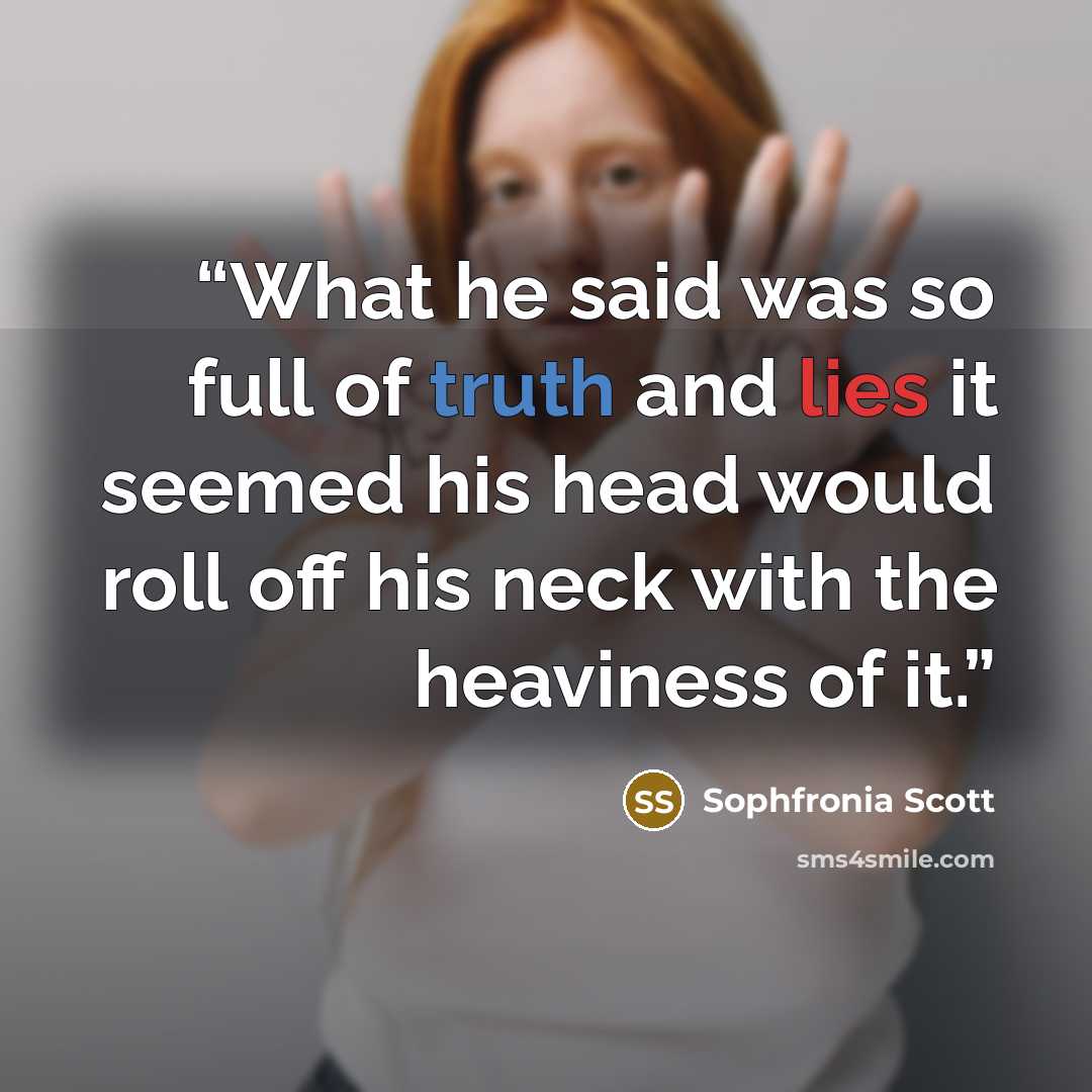 “What he said was so full of truth and lies it seemed his head would roll off his neck with the heaviness of it.” quote by Sophfronia Scott