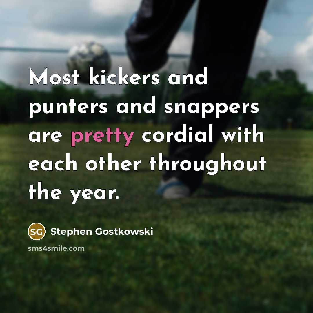“Most kickers and punters and snappers are pretty cordial with each other throughout the year.” quote by Stephen Gostkowski