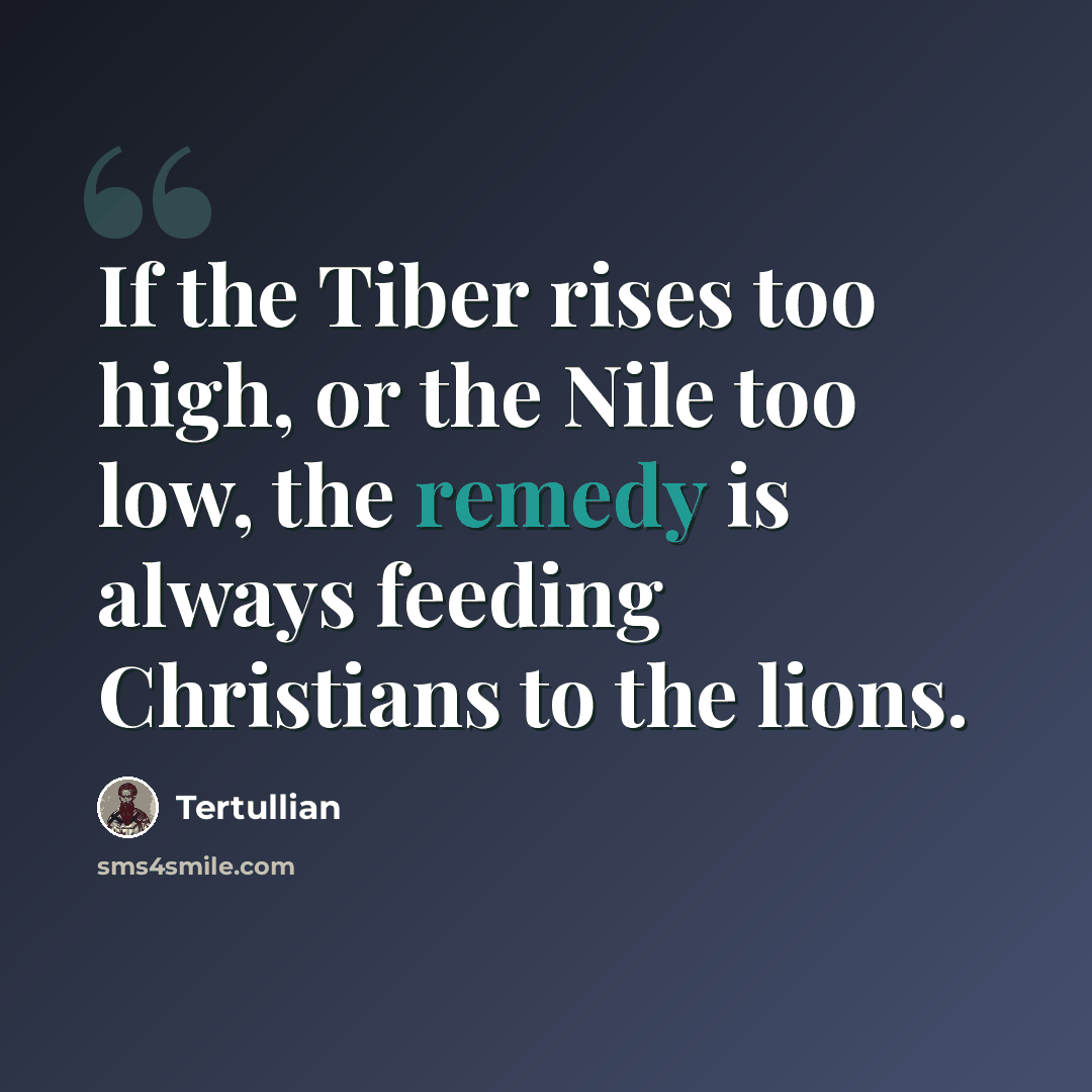 “If the Tiber rises too high, or the Nile too low, the remedy is always feeding Christians to the lions.” quote by Tertullian