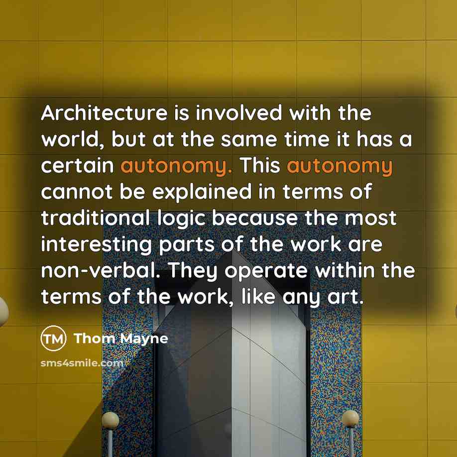 “Architecture is involved with the world, but at the same time it has a certain autonomy. This autonomy cannot be explained in terms of traditional logic because the most interesting parts of the work are non-verbal. They operate within the terms of the work, like any art.” quote by Thom Mayne