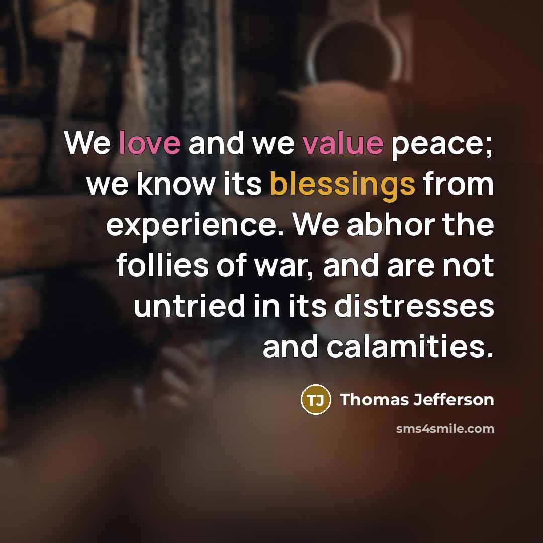 “We love and we value peace; we know its blessings from experience. We abhor the follies of war, and are not untried in its distresses and calamities.” quote by Thomas Jefferson