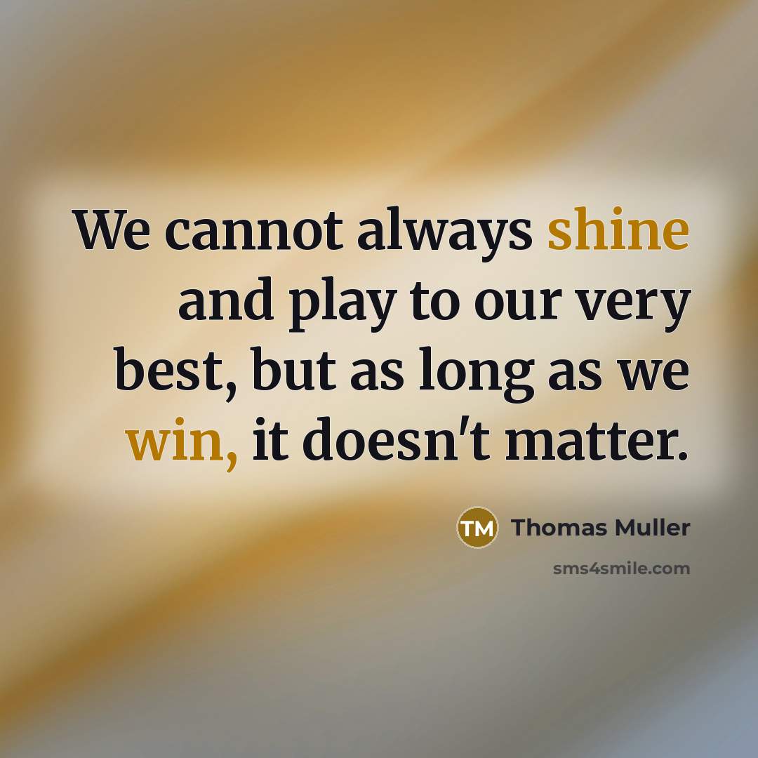 “We cannot always shine and play to our very best, but as long as we win, it doesn't matter.” quote by Thomas Muller