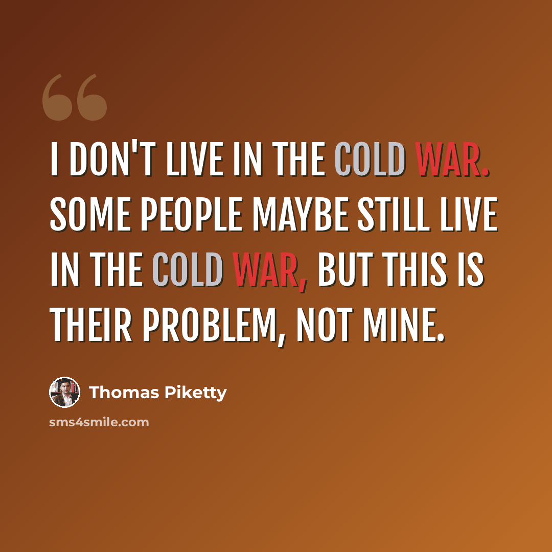 “I don't live in the Cold War. Some people maybe still live in the Cold War, but this is their problem, not mine.” quote by Thomas Piketty