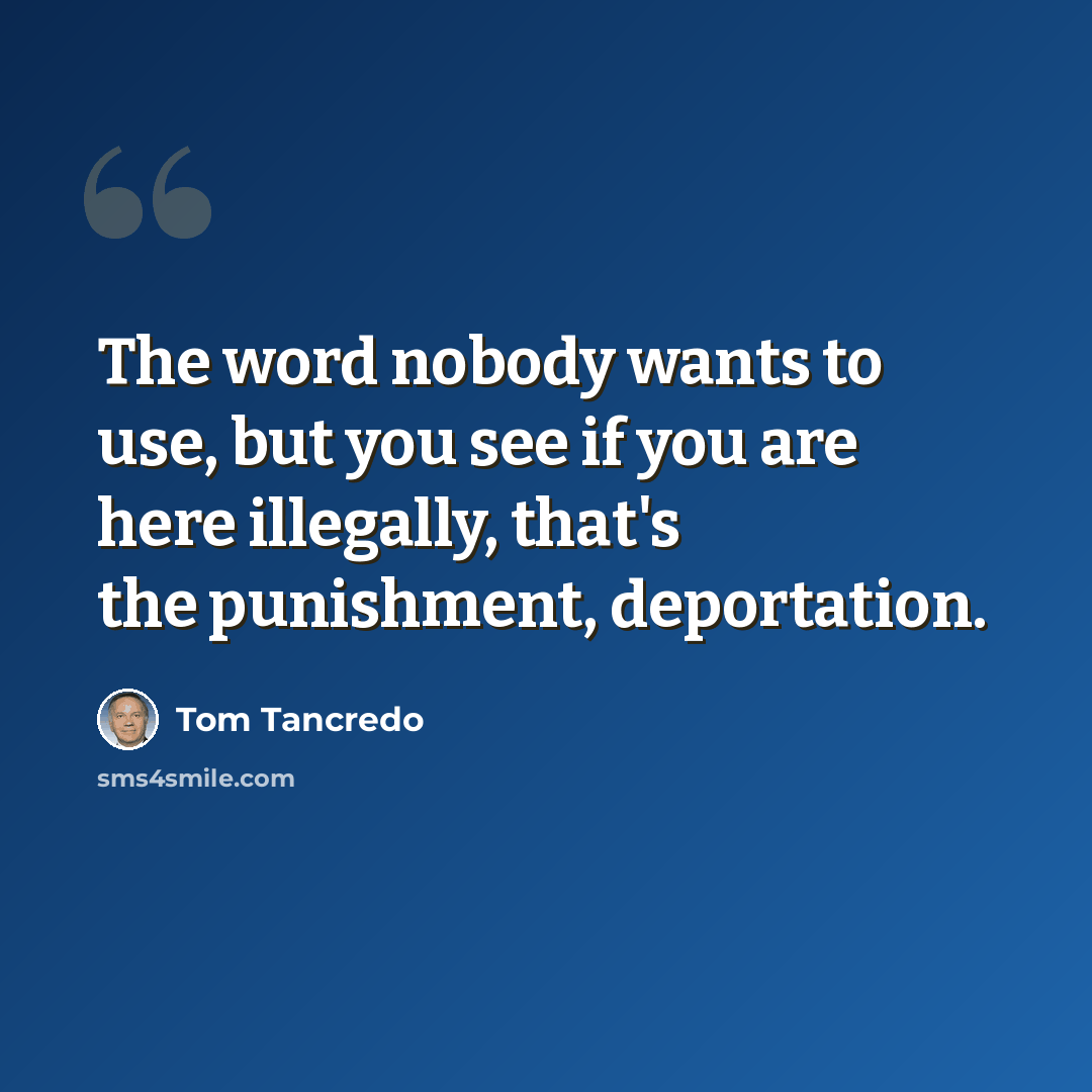 “The word nobody wants to use, but you see if you are here illegally, that's the punishment, deportation.” quote by Tom Tancredo