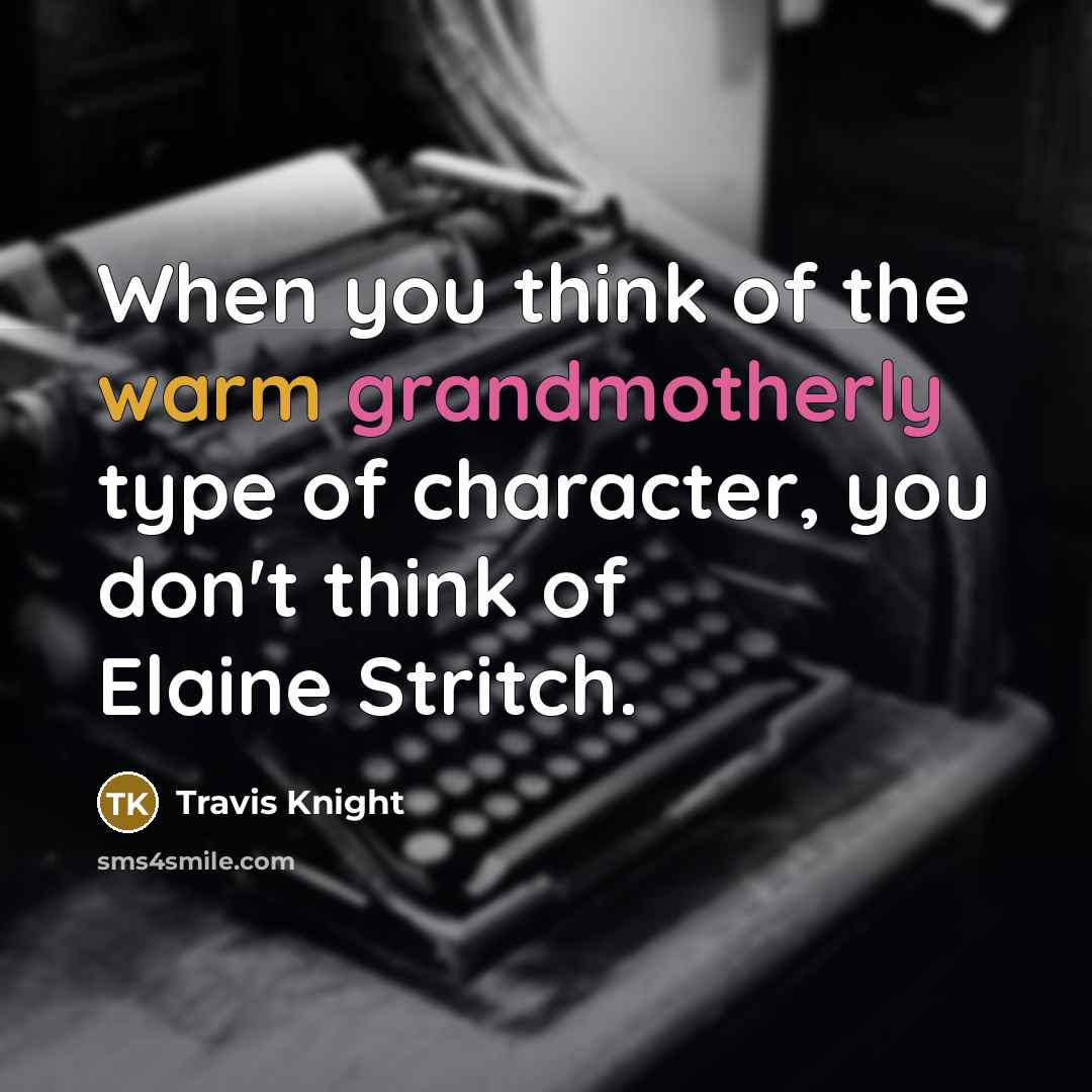 “When you think of the warm grandmotherly type of character, you don't think of Elaine Stritch.” quote by Travis Knight
